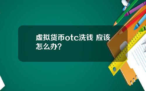 虚拟货币otc洗钱 应该怎么办？