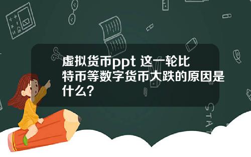 虚拟货币ppt 这一轮比特币等数字货币大跌的原因是什么？