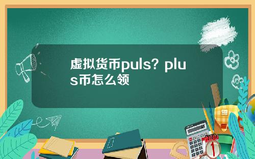 虚拟货币puls？plus币怎么领