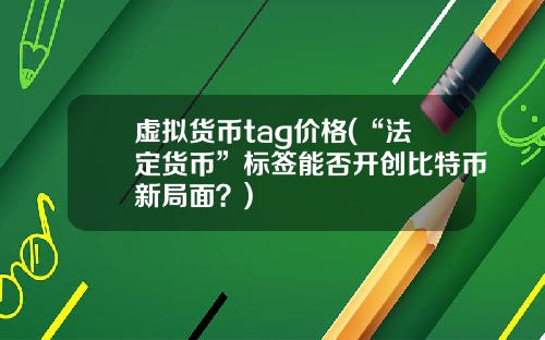 虚拟货币tag价格(“法定货币”标签能否开创比特币新局面？)