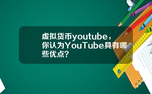 虚拟货币youtube，你认为YouTube具有哪些优点？
