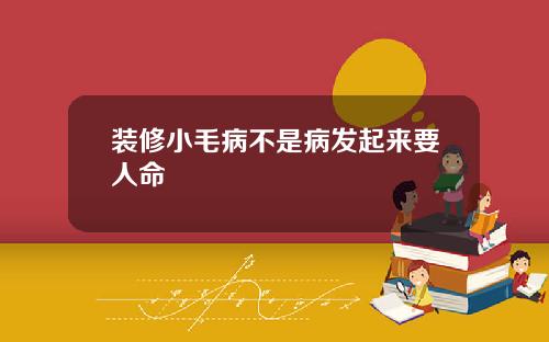 装修小毛病不是病发起来要人命