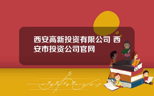 西安高新投资有限公司 西安市投资公司官网