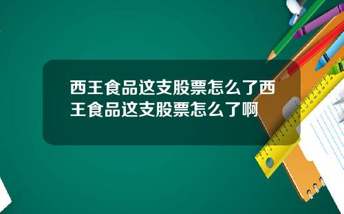 西王食品这支股票怎么了西王食品这支股票怎么了啊