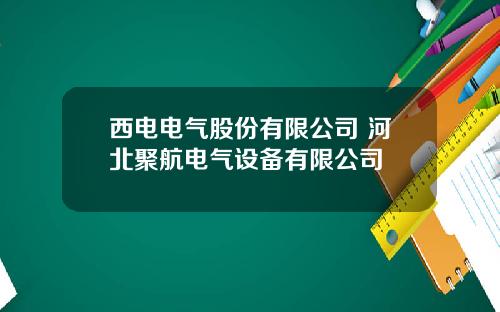 西电电气股份有限公司 河北聚航电气设备有限公司