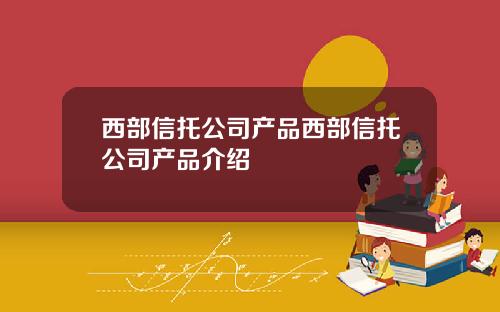 西部信托公司产品西部信托公司产品介绍