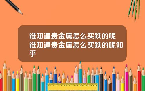 谁知道贵金属怎么买跌的呢谁知道贵金属怎么买跌的呢知乎