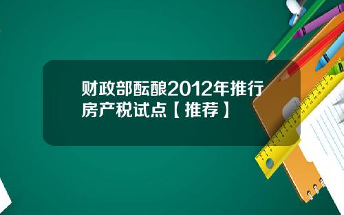 财政部酝酿2012年推行房产税试点【推荐】