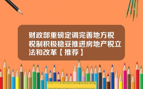 财政部重磅定调完善地方税税制积极稳妥推进房地产税立法和改革【推荐】