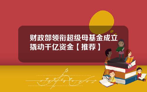 财政部领衔超级母基金成立撬动千亿资金【推荐】