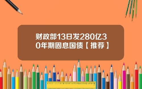 财政部13日发280亿30年期固息国债【推荐】