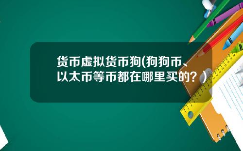 货币虚拟货币狗(狗狗币、以太币等币都在哪里买的？)