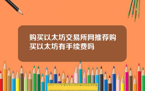 购买以太坊交易所网推荐购买以太坊有手续费吗