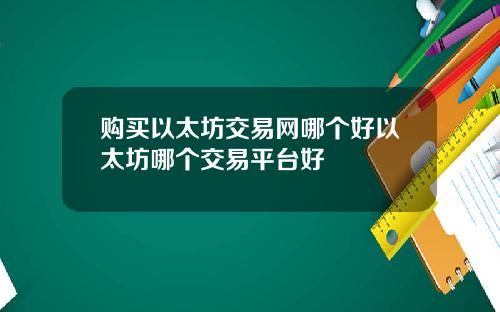 购买以太坊交易网哪个好以太坊哪个交易平台好