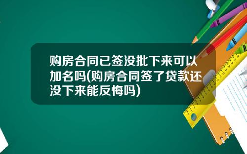 购房合同已签没批下来可以加名吗(购房合同签了贷款还没下来能反悔吗)