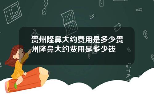 贵州隆鼻大约费用是多少贵州隆鼻大约费用是多少钱