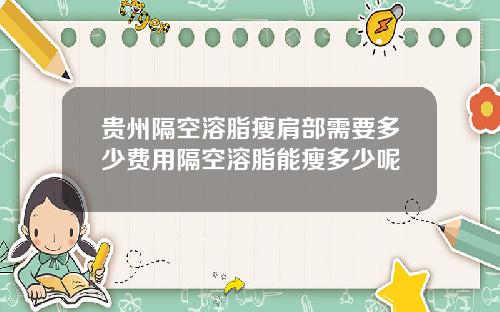 贵州隔空溶脂瘦肩部需要多少费用隔空溶脂能瘦多少呢