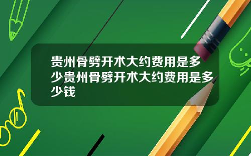 贵州骨劈开术大约费用是多少贵州骨劈开术大约费用是多少钱