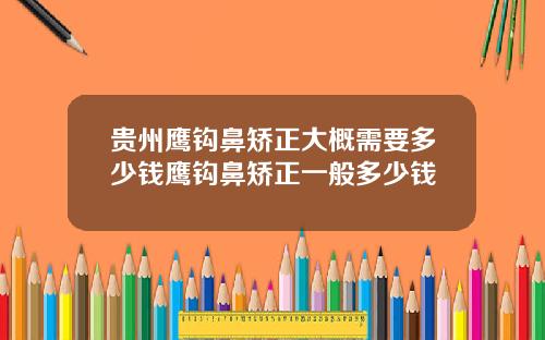贵州鹰钩鼻矫正大概需要多少钱鹰钩鼻矫正一般多少钱