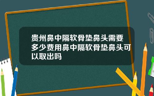 贵州鼻中隔软骨垫鼻头需要多少费用鼻中隔软骨垫鼻头可以取出吗