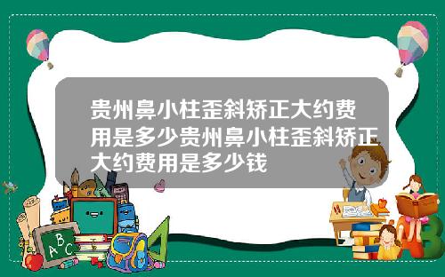 贵州鼻小柱歪斜矫正大约费用是多少贵州鼻小柱歪斜矫正大约费用是多少钱