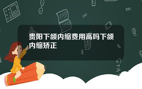 贵阳下颌内缩费用高吗下颌内缩矫正