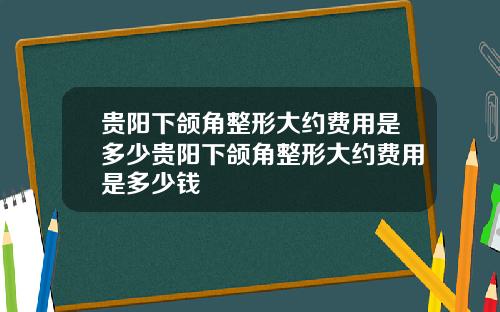 贵阳下颌角整形大约费用是多少贵阳下颌角整形大约费用是多少钱
