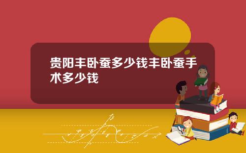 贵阳丰卧蚕多少钱丰卧蚕手术多少钱