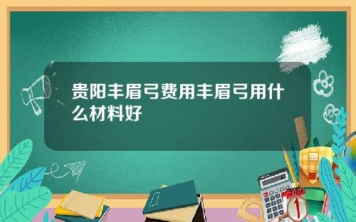 贵阳丰眉弓费用丰眉弓用什么材料好
