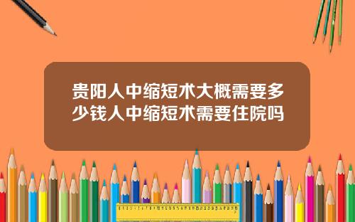 贵阳人中缩短术大概需要多少钱人中缩短术需要住院吗
