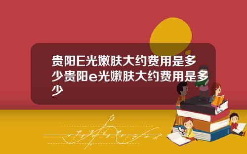 贵阳E光嫩肤大约费用是多少贵阳e光嫩肤大约费用是多少