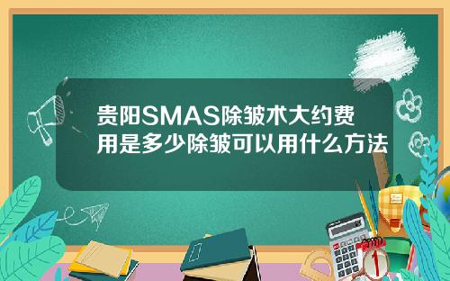 贵阳SMAS除皱术大约费用是多少除皱可以用什么方法