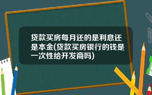 贷款买房每月还的是利息还是本金(贷款买房银行的钱是一次性给开发商吗)