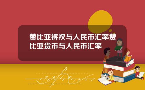 赞比亚裤衩与人民币汇率赞比亚货币与人民币汇率