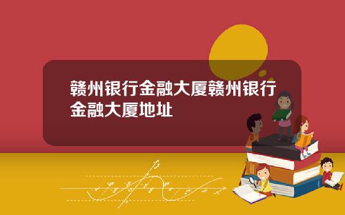 赣州银行金融大厦赣州银行金融大厦地址