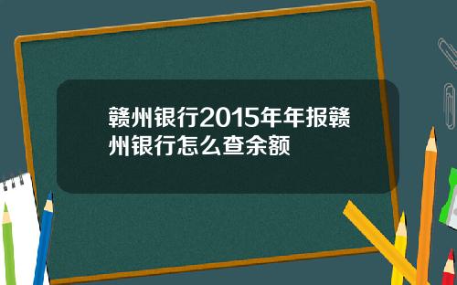 赣州银行2015年年报赣州银行怎么查余额