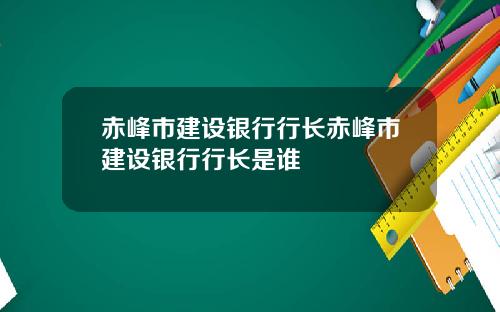 赤峰市建设银行行长赤峰市建设银行行长是谁
