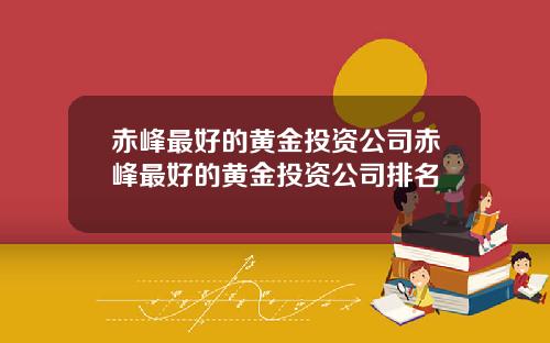 赤峰最好的黄金投资公司赤峰最好的黄金投资公司排名