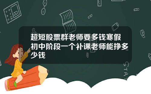 超短股票群老师要多钱寒假初中阶段一个补课老师能挣多少钱