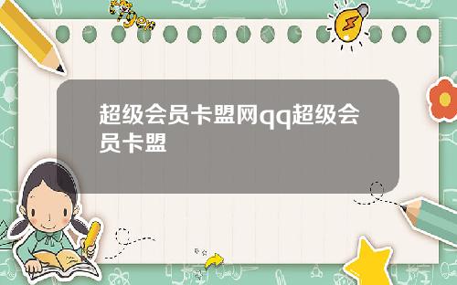 超级会员卡盟网qq超级会员卡盟