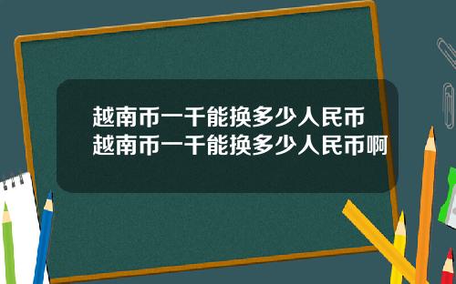 越南币一千能换多少人民币越南币一千能换多少人民币啊
