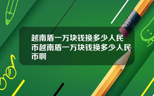 越南盾一万块钱换多少人民币越南盾一万块钱换多少人民币啊