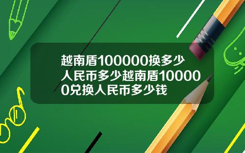 越南盾100000换多少人民币多少越南盾100000兑换人民币多少钱
