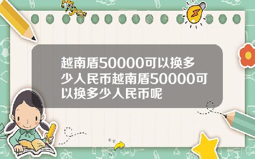 越南盾50000可以换多少人民币越南盾50000可以换多少人民币呢