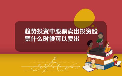 趋势投资中股票卖出投资股票什么时候可以卖出