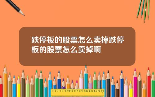 跌停板的股票怎么卖掉跌停板的股票怎么卖掉啊