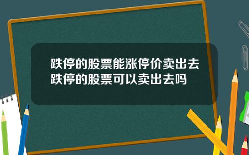 跌停的股票能涨停价卖出去跌停的股票可以卖出去吗
