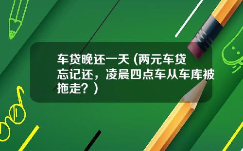 车贷晚还一天 (两元车贷忘记还，凌晨四点车从车库被拖走？)
