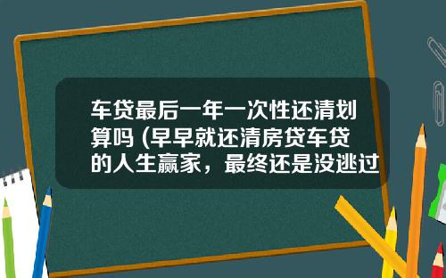 车贷最后一年一次性还清划算吗 (早早就还清房贷车贷的人生赢家，最终还是没逃过)