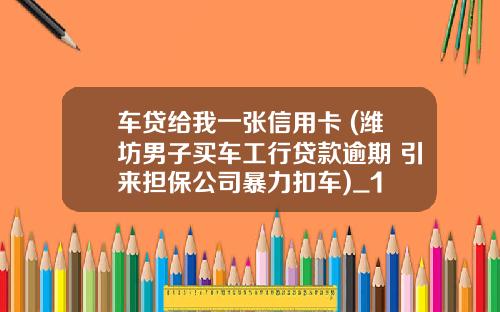 车贷给我一张信用卡 (潍坊男子买车工行贷款逾期 引来担保公司暴力扣车)_1